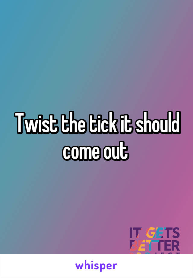 Twist the tick it should come out 