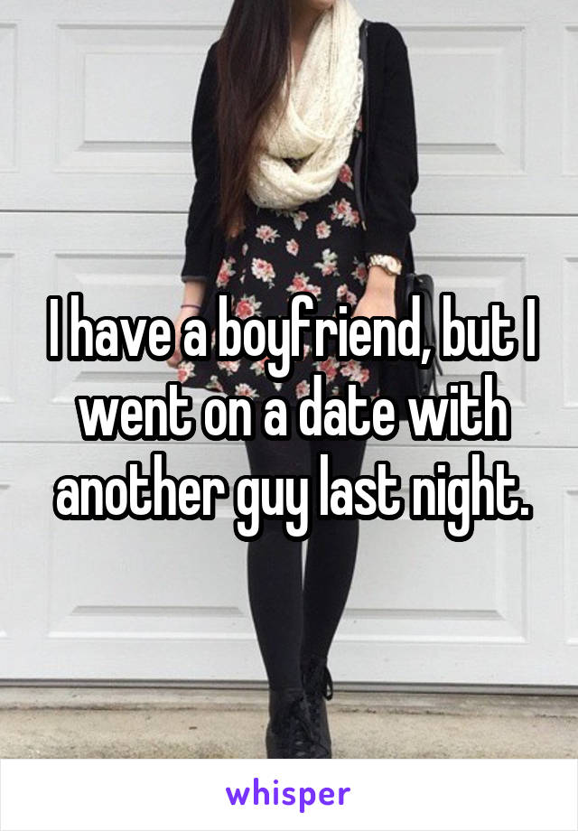 I have a boyfriend, but I went on a date with another guy last night.