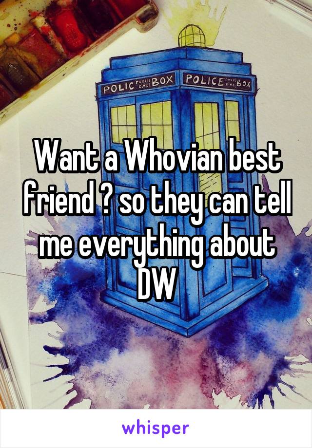 Want a Whovian best friend 😊 so they can tell me everything about DW