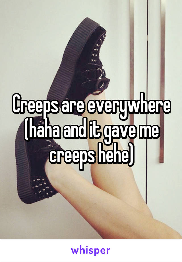 Creeps are everywhere (haha and it gave me creeps hehe)