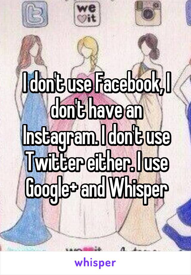 I don't use Facebook, I don't have an Instagram. I don't use Twitter either. I use Google+ and Whisper