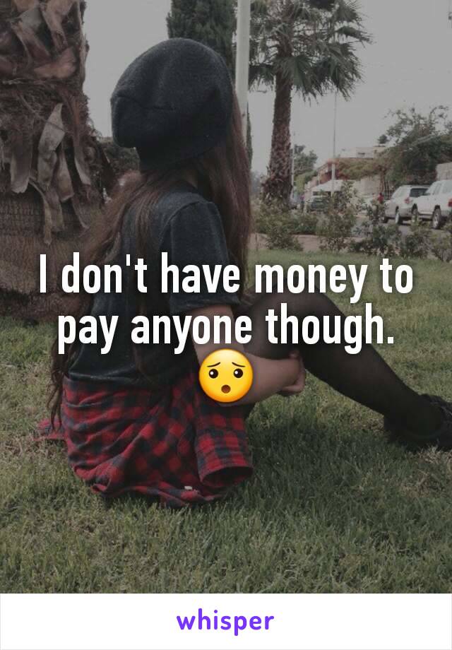 I don't have money to pay anyone though. 😯
