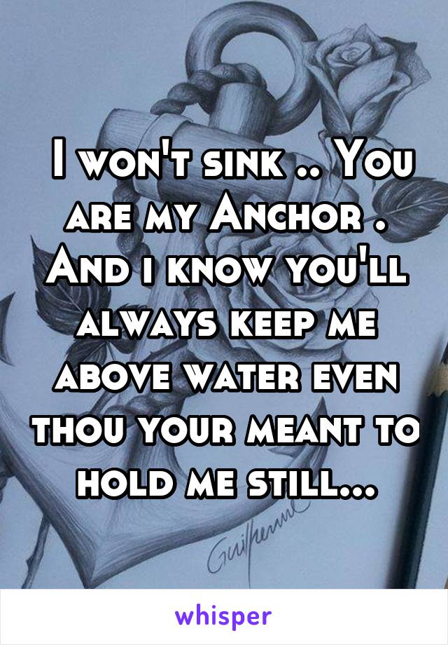  I won't sink .. You are my Anchor . And i know you'll always keep me above water even thou your meant to hold me still...