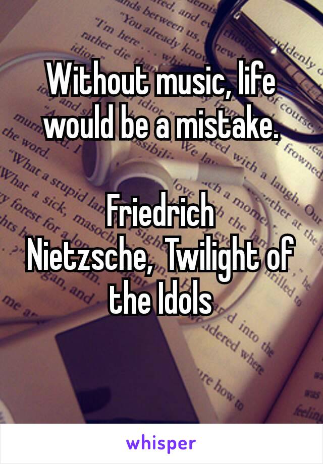 Without music, life would be a mistake.

Friedrich Nietzsche, Twilight of the Idols

