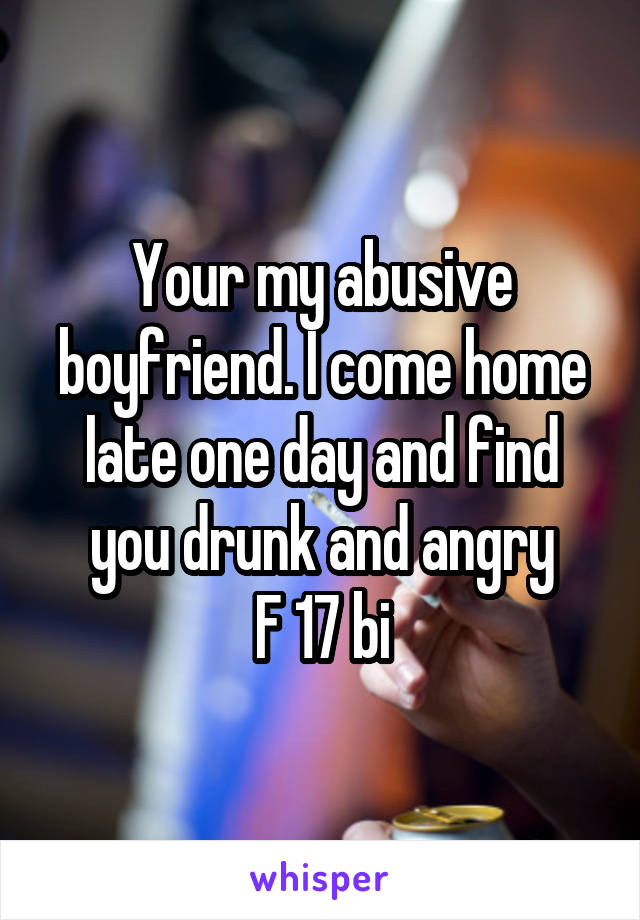 Your my abusive boyfriend. I come home late one day and find you drunk and angry
F 17 bi