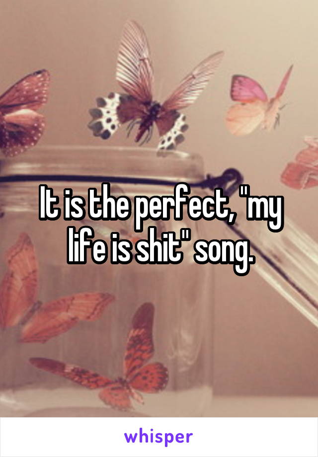 It is the perfect, "my life is shit" song.