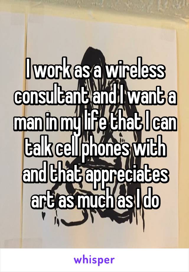 I work as a wireless consultant and I want a man in my life that I can talk cell phones with and that appreciates art as much as I do