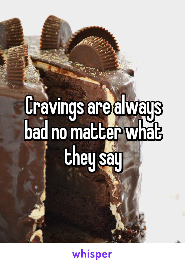 Cravings are always bad no matter what they say