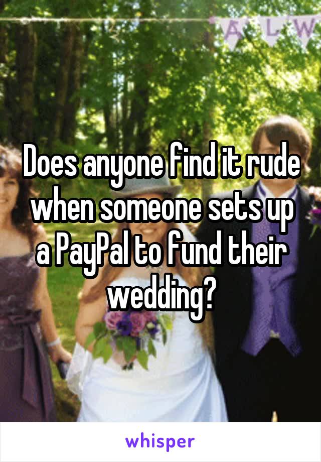 Does anyone find it rude when someone sets up a PayPal to fund their wedding?