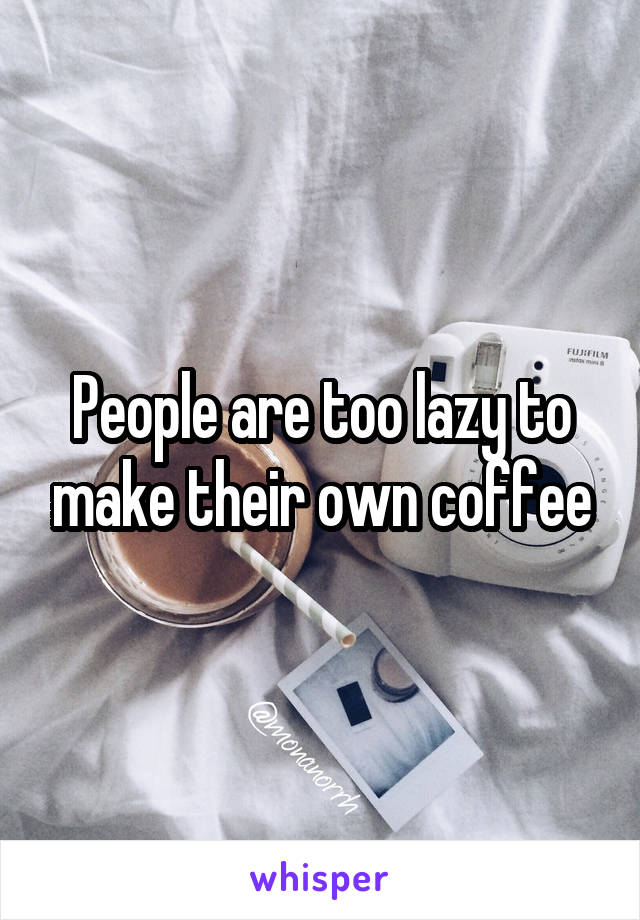 People are too lazy to make their own coffee