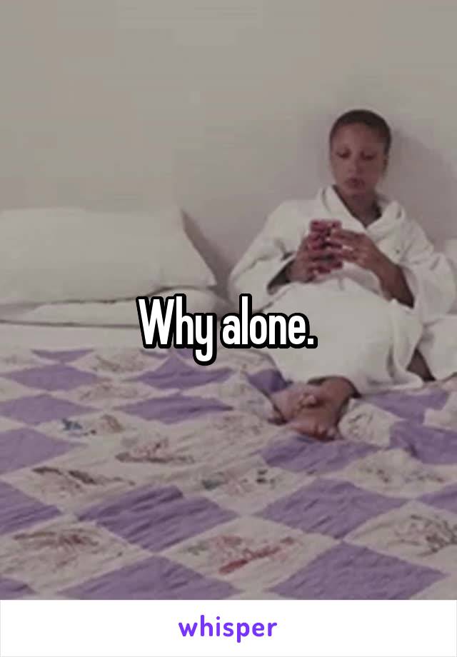 Why alone. 