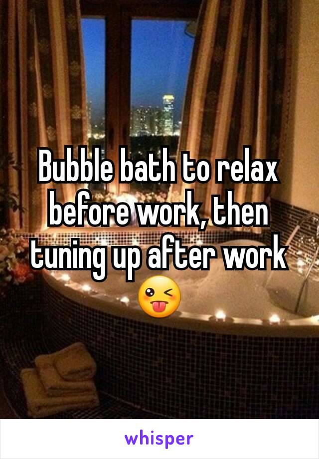 Bubble bath to relax before work, then tuning up after work 😜