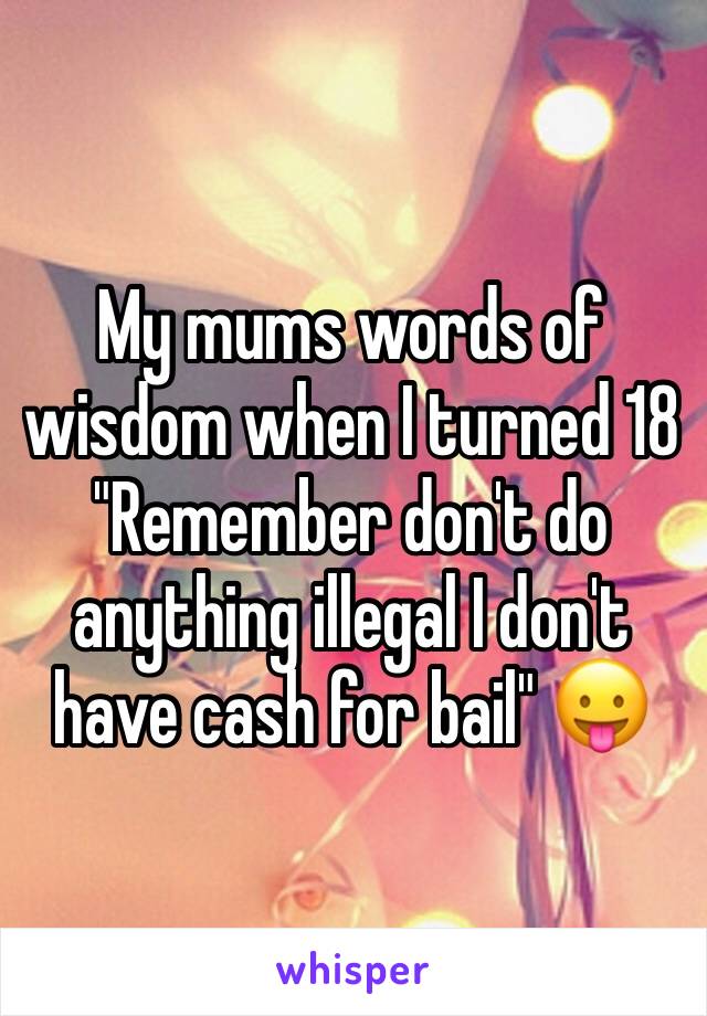 My mums words of wisdom when I turned 18 "Remember don't do anything illegal I don't have cash for bail" 😛