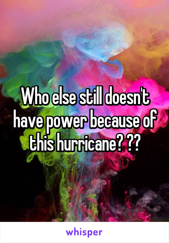 Who else still doesn't have power because of this hurricane? 🙋🏼