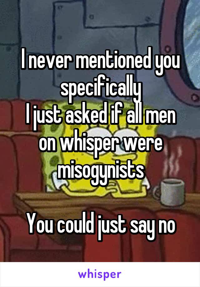 I never mentioned you specifically
I just asked if all men on whisper were misogynists

You could just say no
