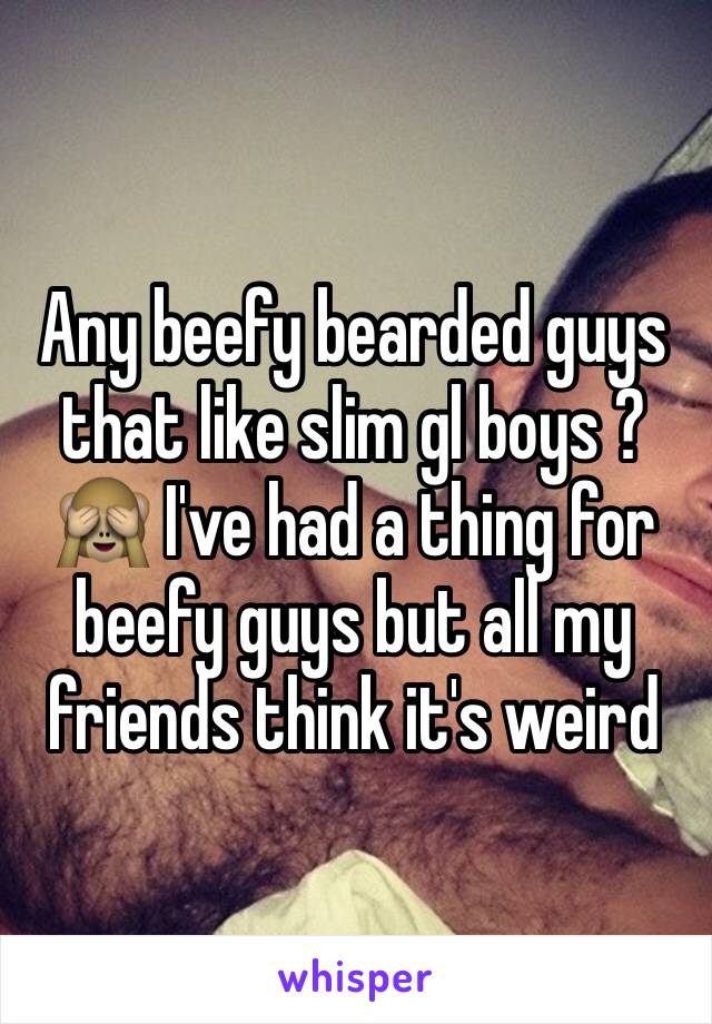 Any beefy bearded guys that like slim gl boys ? 🙈 I've had a thing for beefy guys but all my friends think it's weird 
