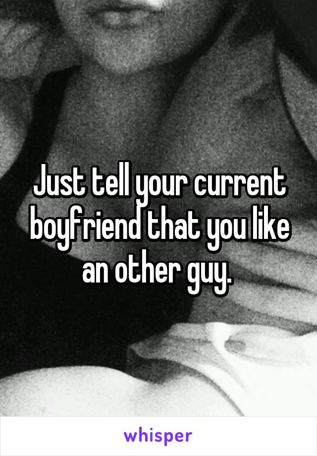 Just tell your current boyfriend that you like an other guy. 