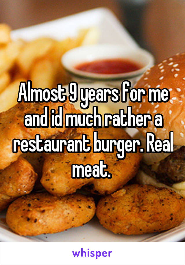 Almost 9 years for me and id much rather a restaurant burger. Real meat. 