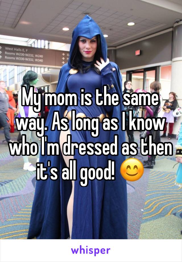 My mom is the same way. As long as I know who I'm dressed as then it's all good! 😊