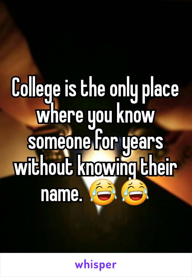 College is the only place  where you know someone for years without knowing their name. 😂😂