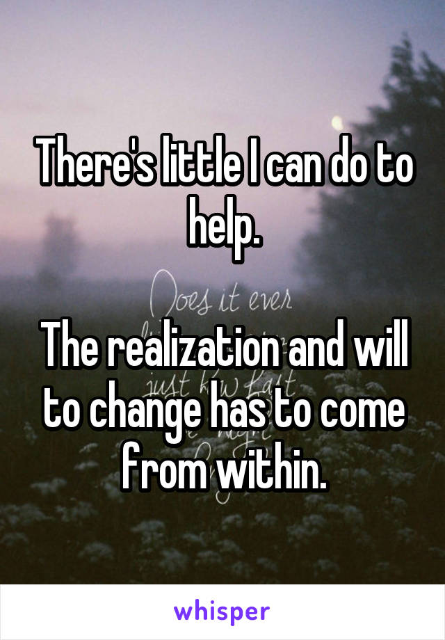 There's little I can do to help.

The realization and will to change has to come from within.