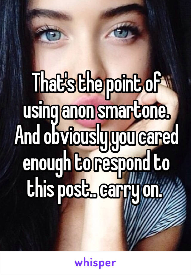 That's the point of using anon smartone. And obviously you cared enough to respond to this post.. carry on. 
