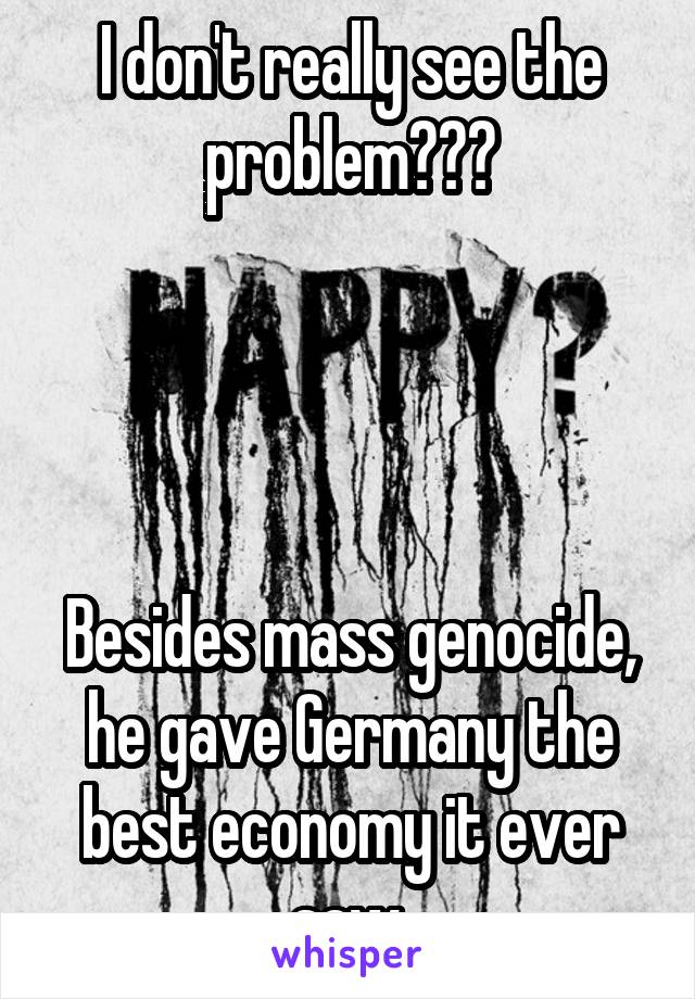 I don't really see the problem???




Besides mass genocide, he gave Germany the best economy it ever saw.