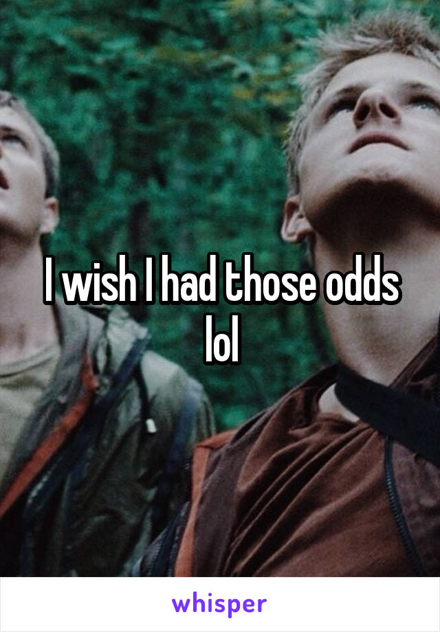 I wish I had those odds lol