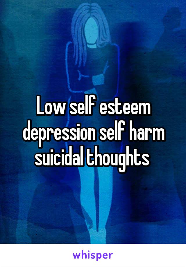 Low self esteem depression self harm suicidal thoughts 