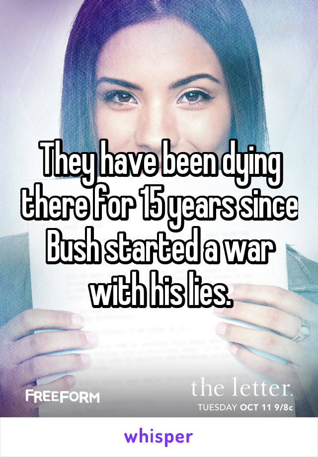 They have been dying there for 15 years since Bush started a war with his lies.