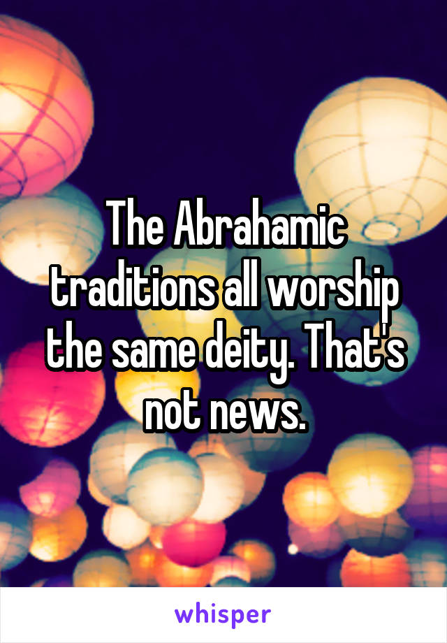 The Abrahamic traditions all worship the same deity. That's not news.