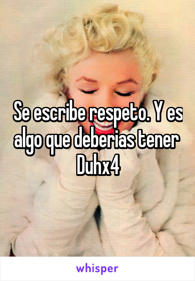 Se escribe respeto. Y es algo que deberias tener 
Duhx4