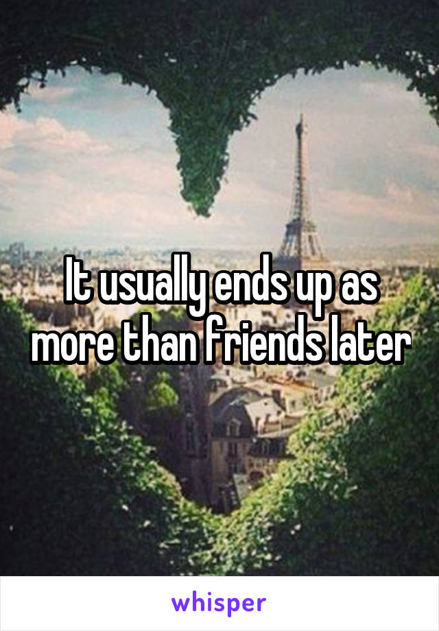 It usually ends up as more than friends later