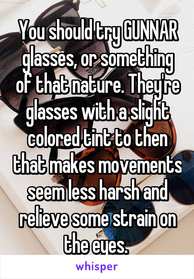 You should try GUNNAR glasses, or something of that nature. They're glasses with a slight colored tint to then that makes movements seem less harsh and relieve some strain on the eyes. 
