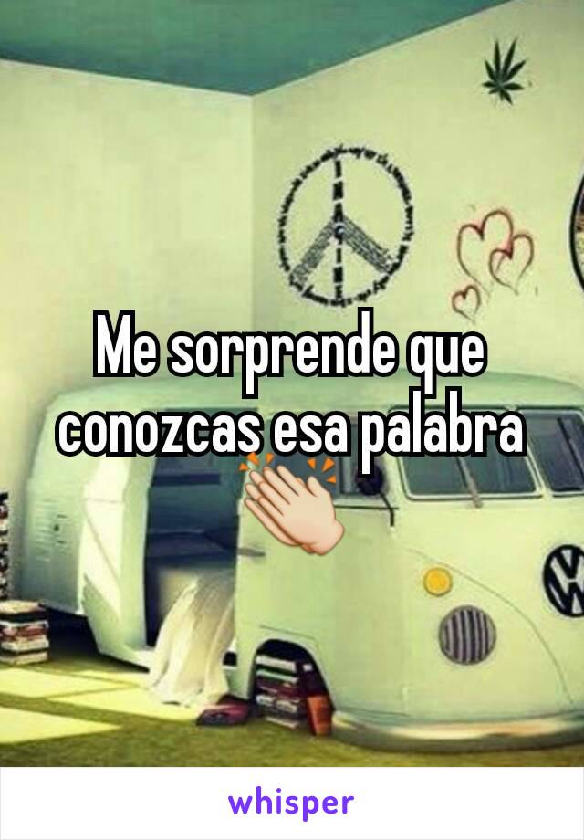 Me sorprende que conozcas esa palabra
👏