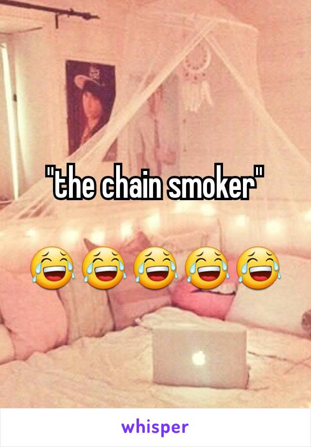 "the chain smoker"

😂😂😂😂😂