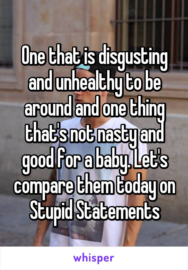 One that is disgusting and unhealthy to be around and one thing that's not nasty and good for a baby. Let's compare them today on Stupid Statements