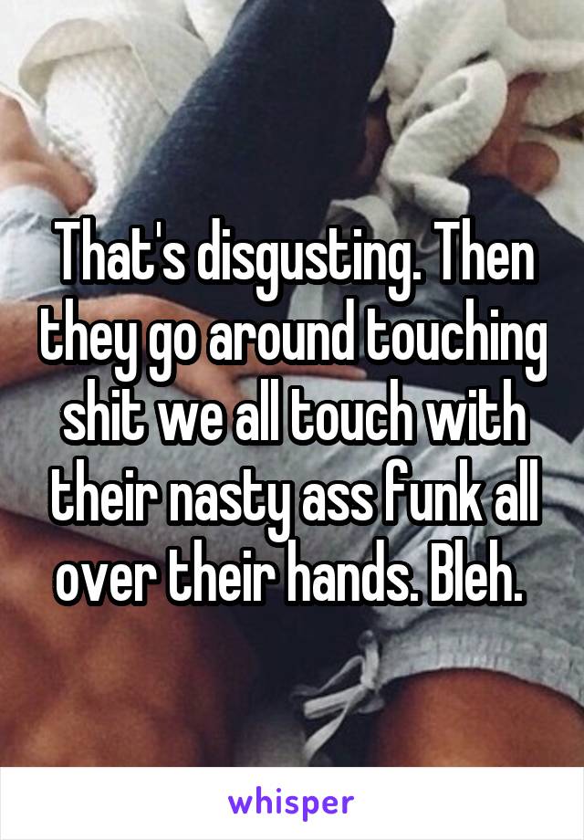 That's disgusting. Then they go around touching shit we all touch with their nasty ass funk all over their hands. Bleh. 