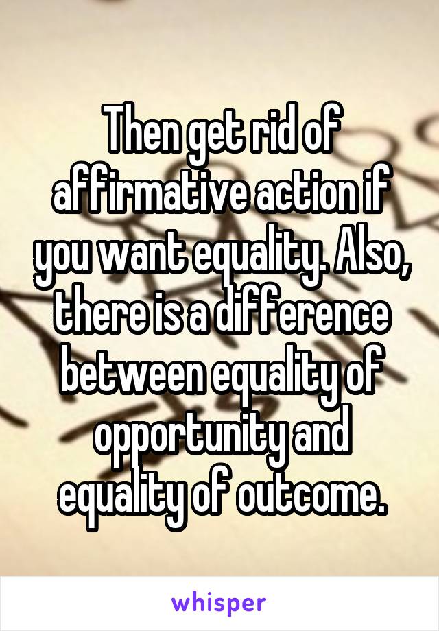 Then get rid of affirmative action if you want equality. Also, there is a difference between equality of opportunity and equality of outcome.