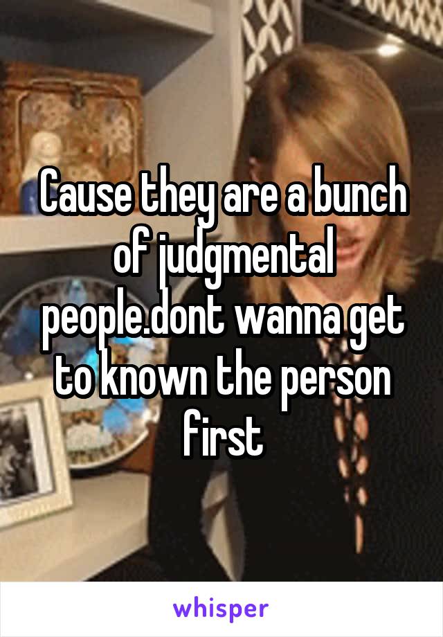 Cause they are a bunch of judgmental people.dont wanna get to known the person first