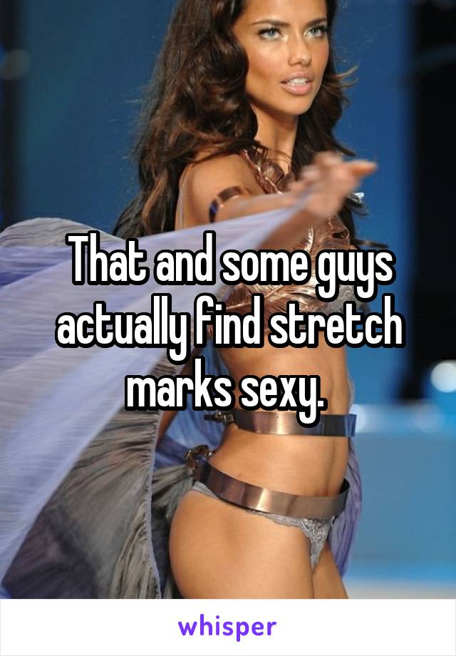 That and some guys actually find stretch marks sexy. 