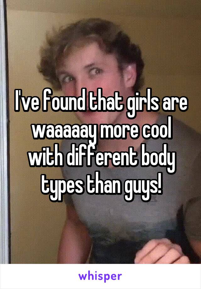 I've found that girls are waaaaay more cool with different body types than guys!