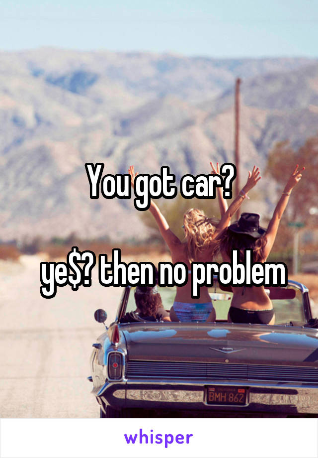 You got car?

 ye$? then no problem