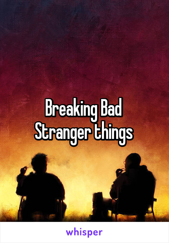 Breaking Bad 
Stranger things 