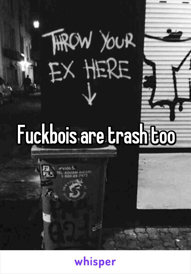 Fuckbois are trash too