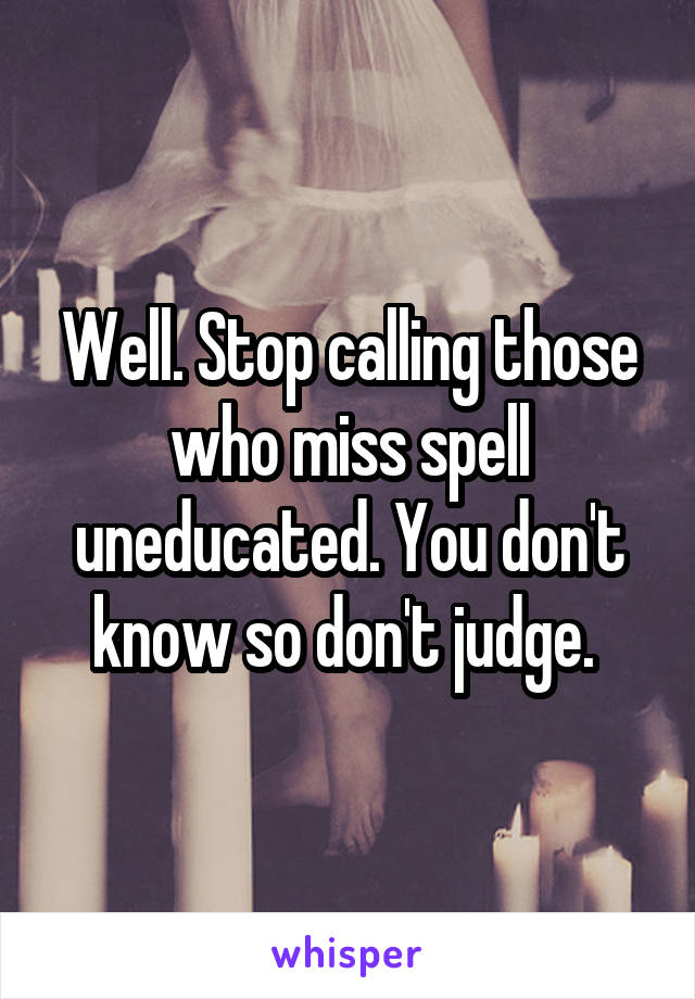 Well. Stop calling those who miss spell uneducated. You don't know so don't judge. 