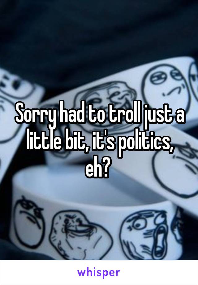 Sorry had to troll just a little bit, it's politics, eh? 