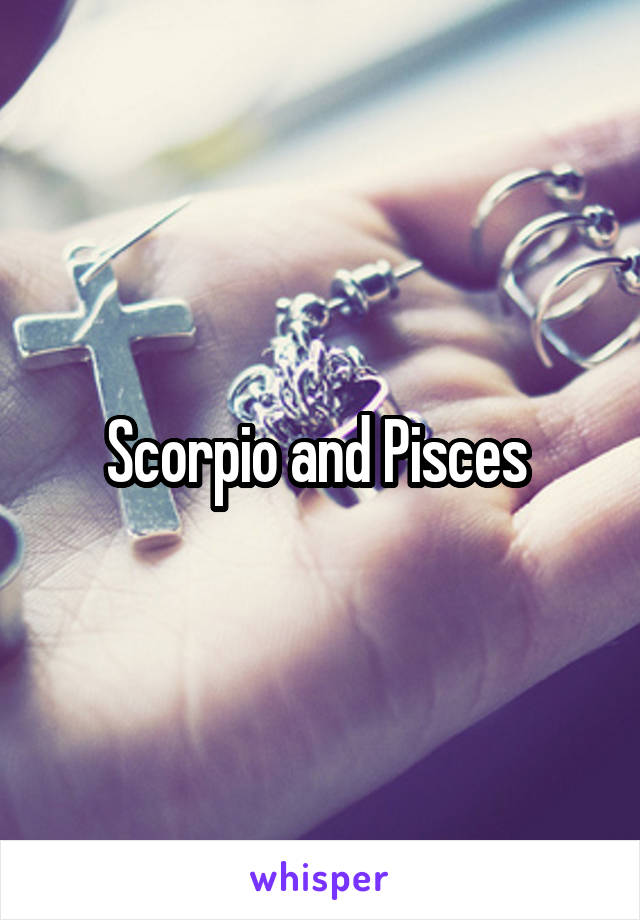 Scorpio and Pisces 