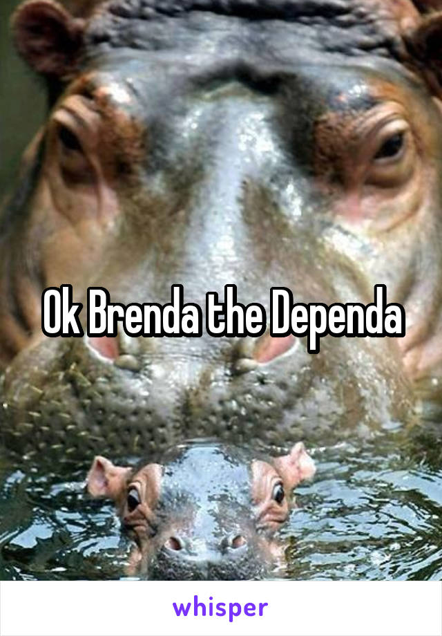 Ok Brenda the Dependa