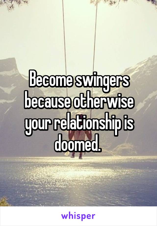 Become swingers because otherwise your relationship is doomed. 
